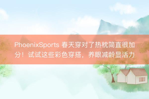 PhoenixSports 春天穿对了热枕简直很加分！试试这些彩色穿搭，养眼减龄显活力