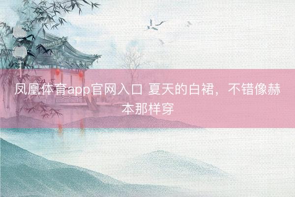 凤凰体育app官网入口 夏天的白裙，不错像赫本那样穿
