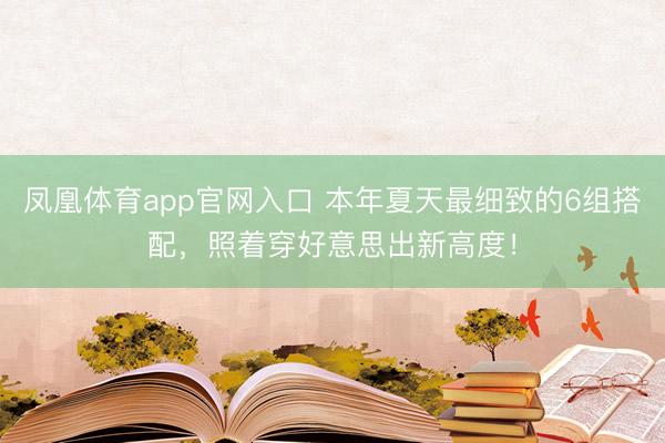 凤凰体育app官网入口 本年夏天最细致的6组搭配，照着穿好意思出新高度！