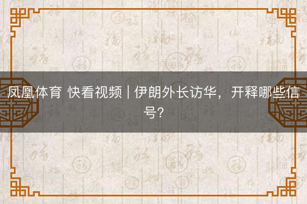 凤凰体育 快看视频 | 伊朗外长访华，<a href=