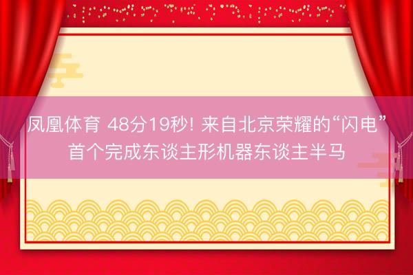凤凰体育 48分19秒! 来自北京荣耀的“闪电”首个完成东谈主形机器东谈主半马