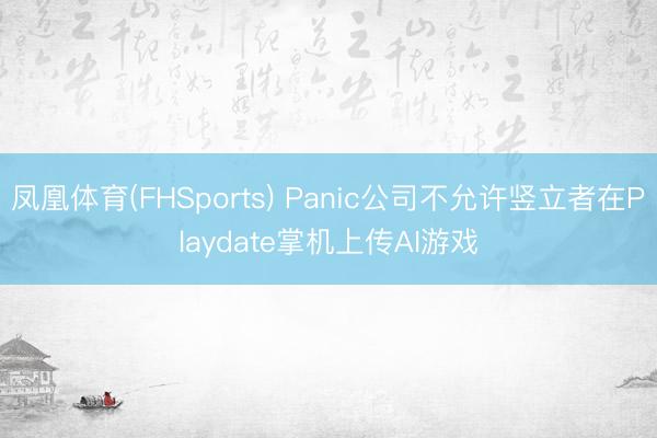 凤凰体育(FHSports) Panic公司不允许竖立者在Playdate掌机上传AI游戏