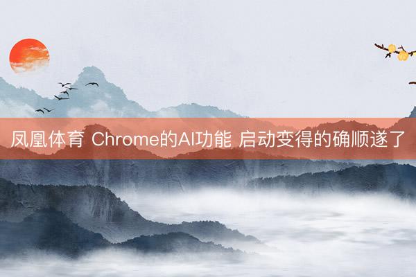 凤凰体育 Chrome的AI功能 启动变得的确顺遂了