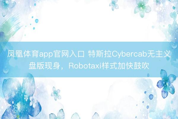 凤凰体育app官网入口 特斯拉Cybercab无主义盘版现身，Robotaxi样式加快鼓吹